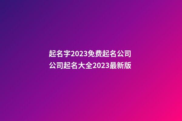 起名字2023免费起名公司 公司起名大全2023最新版